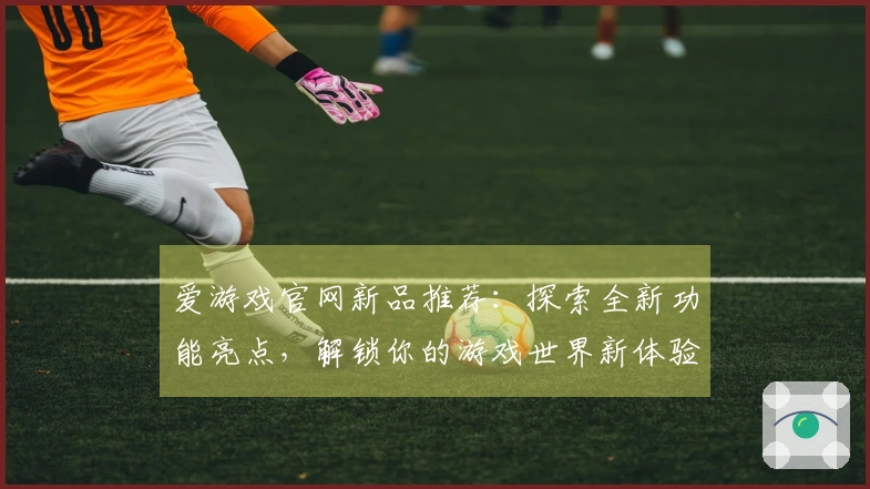 爱游戏官网新品推荐：探索全新功能亮点，解锁你的游戏世界新体验