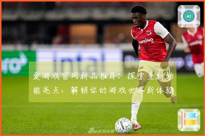 爱游戏官网新品推荐：探索全新功能亮点，解锁你的游戏世界新体验
