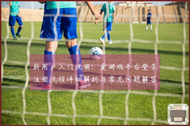新用户入门说明：爱游戏平台登录注册流程详细解析与常见问题解答