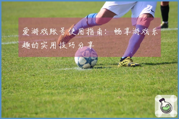 爱游戏账号使用指南：畅享游戏乐趣的实用技巧分享