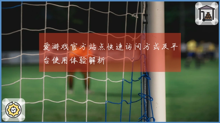 爱游戏官方站点快速访问方式及平台使用体验解析