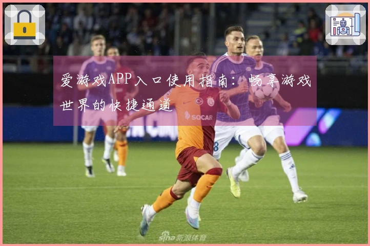 爱游戏APP入口使用指南：畅享游戏世界的快捷通道