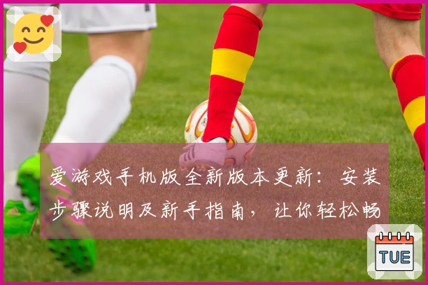 爱游戏手机版全新版本更新：安装步骤说明及新手指南，让你轻松畅玩！