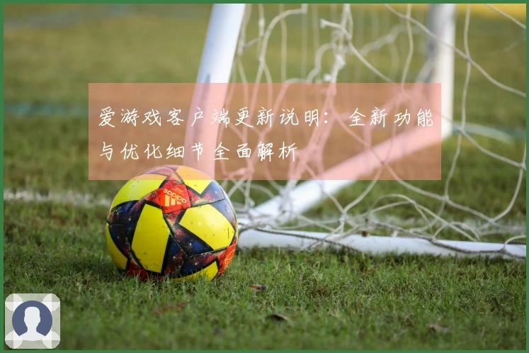 爱游戏客户端更新说明：全新功能与优化细节全面解析
