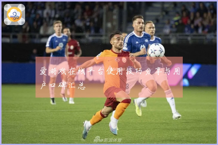 爱游戏在线平台使用技巧分享与用户口碑汇总