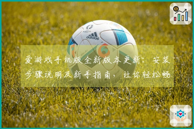 爱游戏手机版全新版本更新：安装步骤说明及新手指南，让你轻松畅玩！