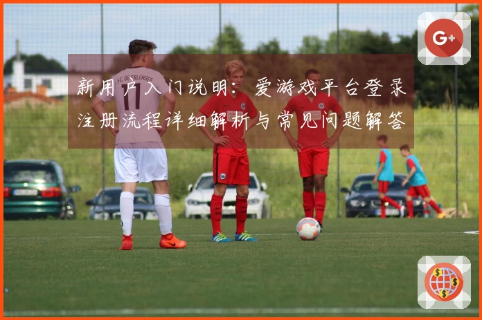 新用户入门说明：爱游戏平台登录注册流程详细解析与常见问题解答