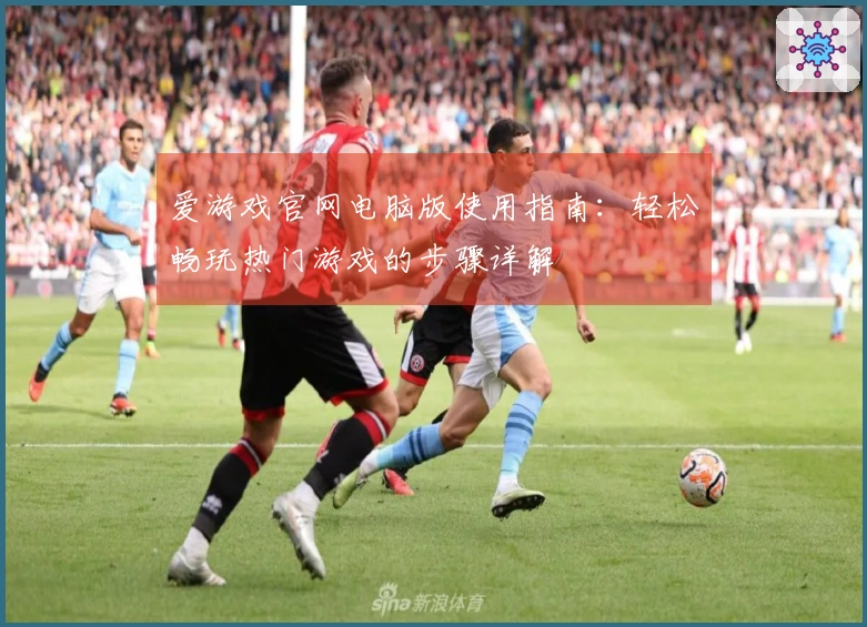 爱游戏官网电脑版使用指南：轻松畅玩热门游戏的步骤详解