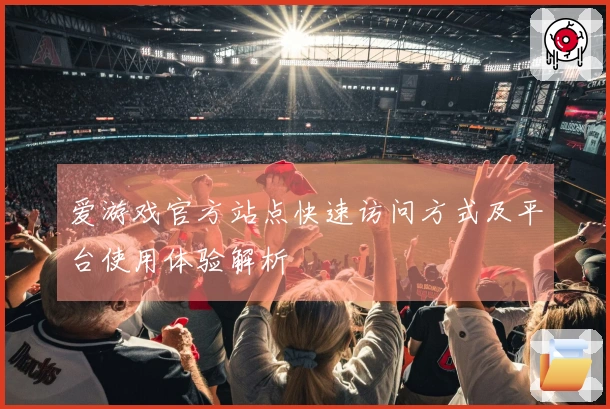 爱游戏官方站点快速访问方式及平台使用体验解析