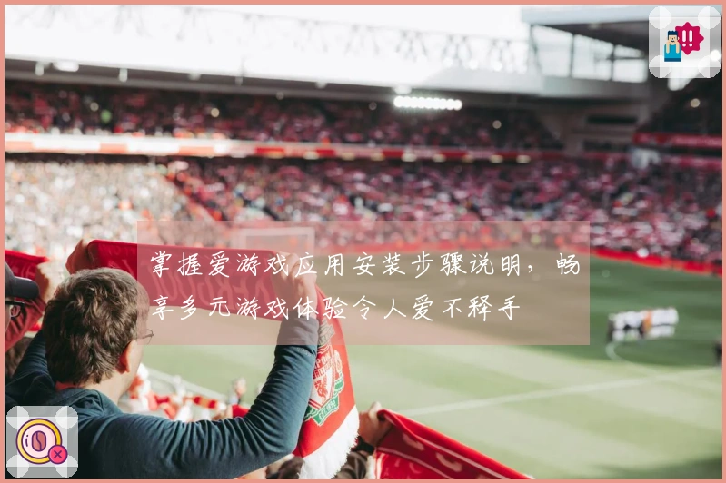 掌握爱游戏应用安装步骤说明，畅享多元游戏体验令人爱不释手