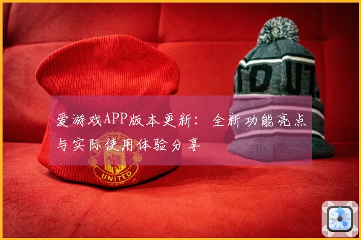 爱游戏APP版本更新：全新功能亮点与实际使用体验分享