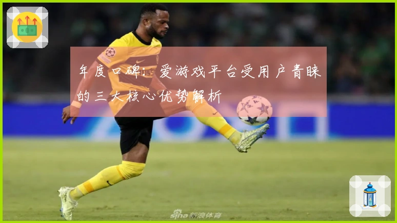 年度口碑：爱游戏平台受用户青睐的三大核心优势解析