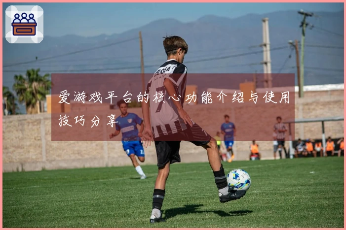 爱游戏平台的核心功能介绍与使用技巧分享