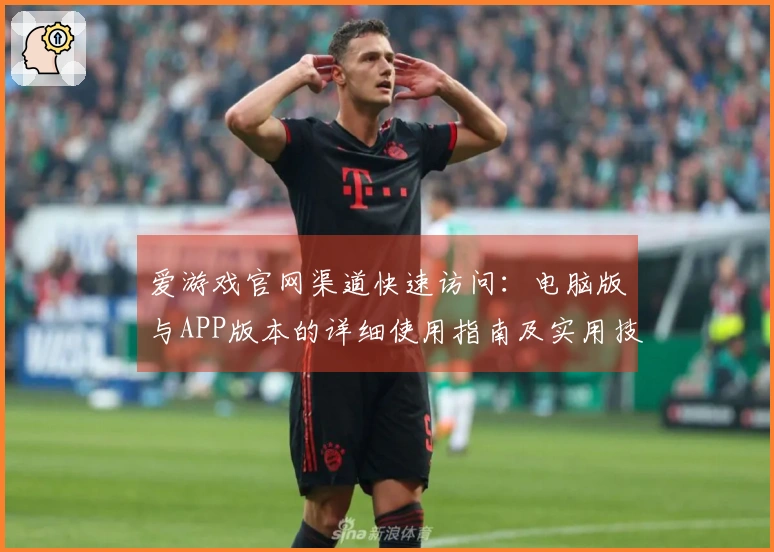 爱游戏官网渠道快速访问：电脑版与APP版本的详细使用指南及实用技巧分享之路