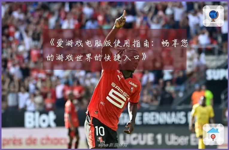 《爱游戏电脑版使用指南：畅享您的游戏世界的快捷入口》