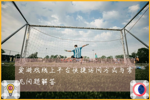 爱游戏线上平台快捷访问方式与常见问题解答