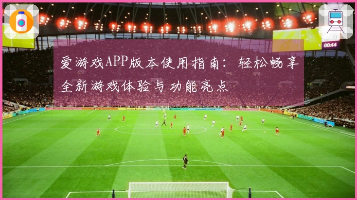 爱游戏APP版本使用指南：轻松畅享全新游戏体验与功能亮点